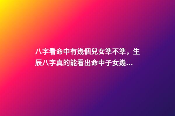 八字看命中有幾個兒女準不準，生辰八字真的能看出命中子女幾個嗎？ 八字算子女，八字算有幾個孩子